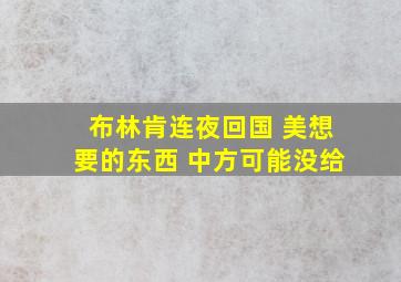 布林肯连夜回国 美想要的东西 中方可能没给